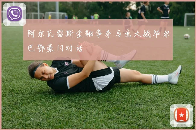 阿尔瓦雷斯金靴争夺马竞大战毕尔巴鄂豪门对话