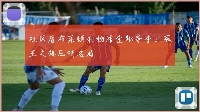 社区盾布莱顿利物浦金靴争夺三冠王之路压哨名局
