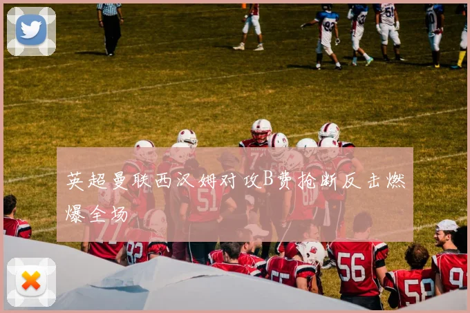 英超曼联西汉姆对攻B费抢断反击燃爆全场