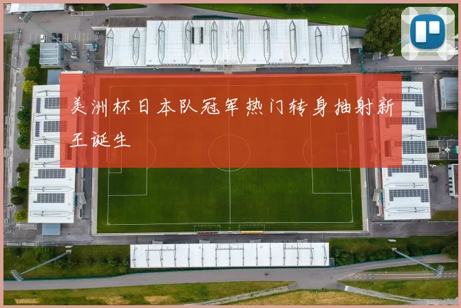 美洲杯日本队冠军热门转身抽射新王诞生