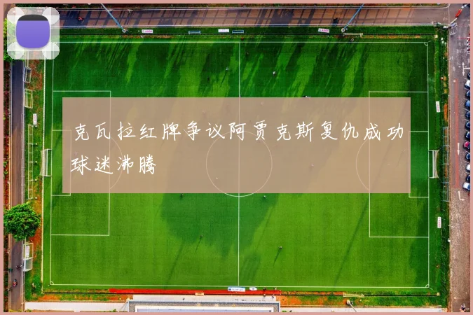 克瓦拉红牌争议阿贾克斯复仇成功球迷沸腾