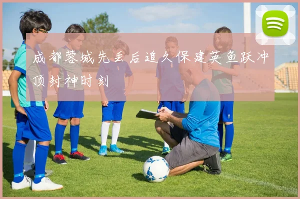 成都蓉城先丢后追久保建英鱼跃冲顶封神时刻