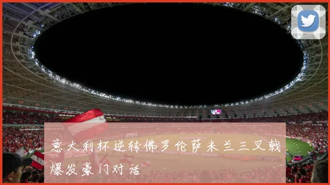 意大利杯逆转佛罗伦萨米兰三叉戟爆发豪门对话