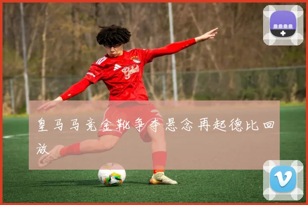 皇马马竞金靴争夺悬念再起德比回放