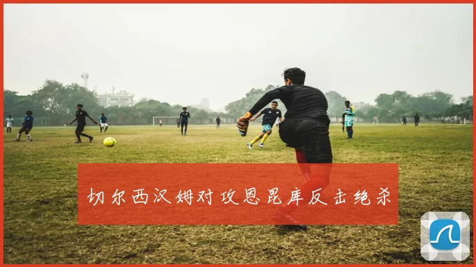 切尔西汉姆对攻恩昆库反击绝杀