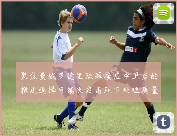 聚焦曼城罗德里欧冠接应中卫后的推进选择可能决定高压下处理质量