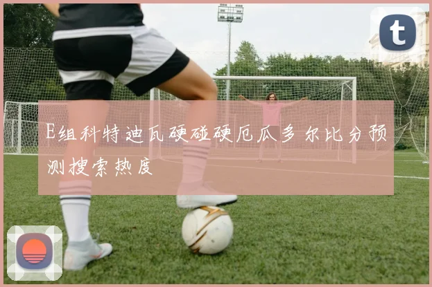 E组科特迪瓦硬碰硬厄瓜多尔比分预测搜索热度