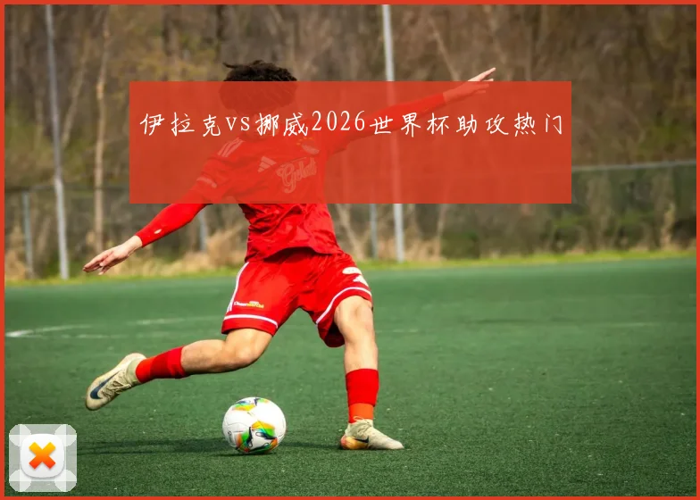 伊拉克vs挪威2026世界杯助攻热门