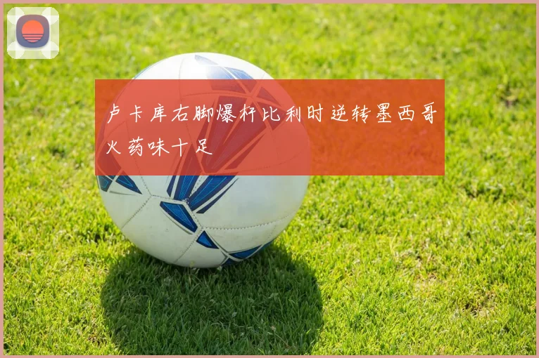 卢卡库右脚爆杆比利时逆转墨西哥火药味十足