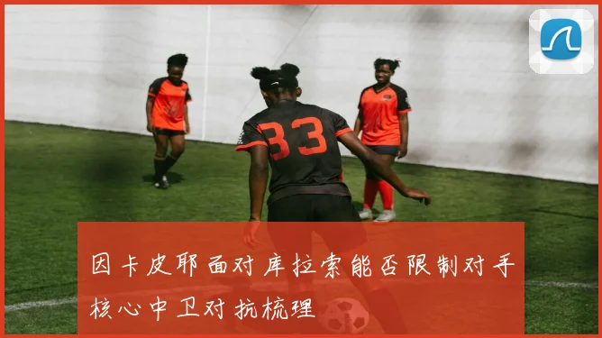 因卡皮耶面对库拉索能否限制对手核心中卫对抗梳理