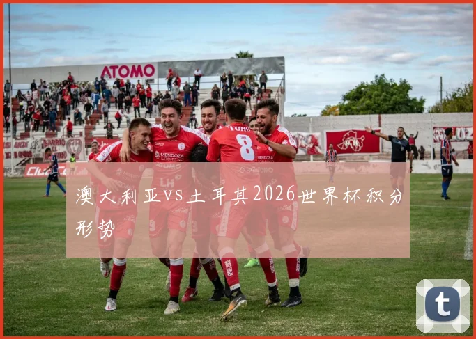 澳大利亚vs土耳其2026世界杯积分形势