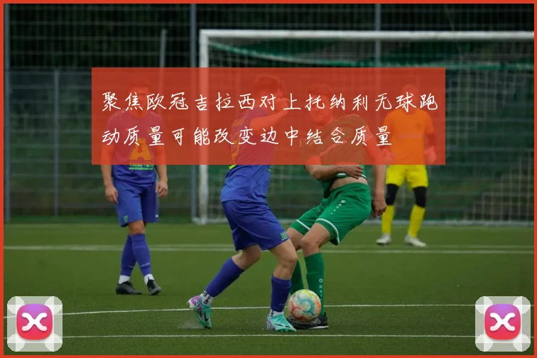 聚焦欧冠吉拉西对上托纳利无球跑动质量可能改变边中结合质量