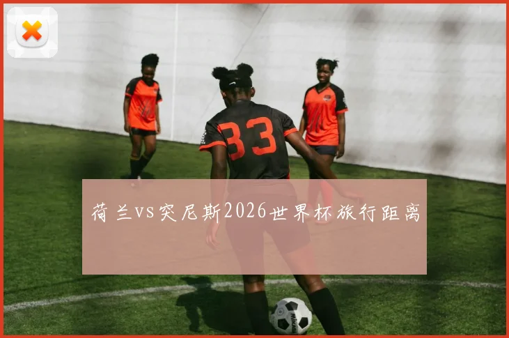 荷兰vs突尼斯2026世界杯旅行距离