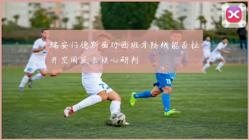 瑞安门德斯面对西班牙防线能否拉开空间反击核心研判