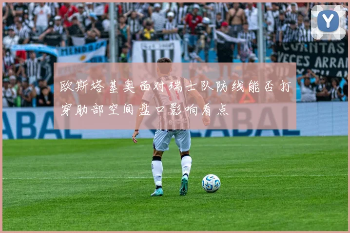 欧斯塔基奥面对瑞士队防线能否打穿肋部空间盘口影响看点