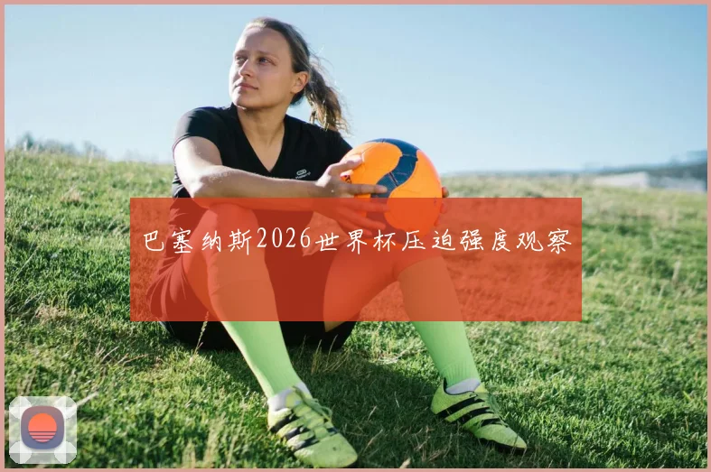 巴塞纳斯2026世界杯压迫强度观察