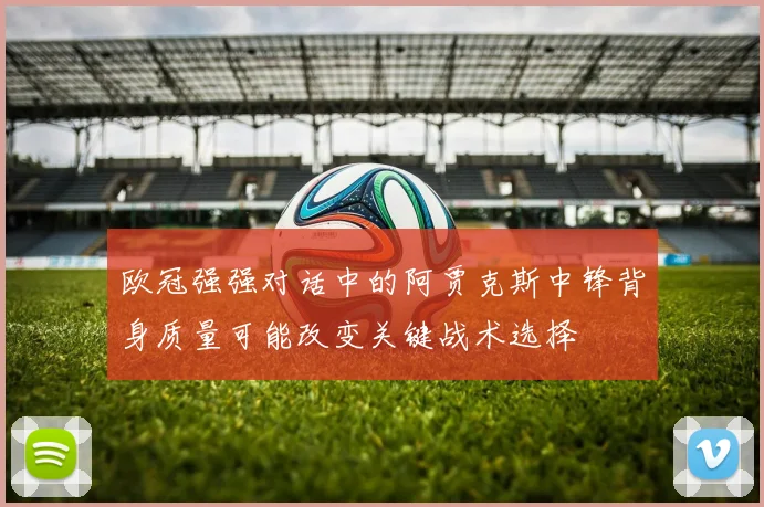 欧冠强强对话中的阿贾克斯中锋背身质量可能改变关键战术选择