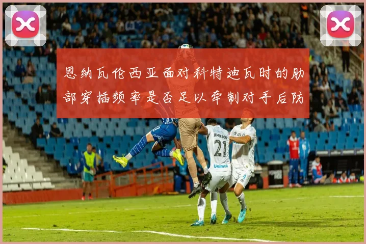 恩纳瓦伦西亚面对科特迪瓦时的肋部穿插频率是否足以牵制对手后防