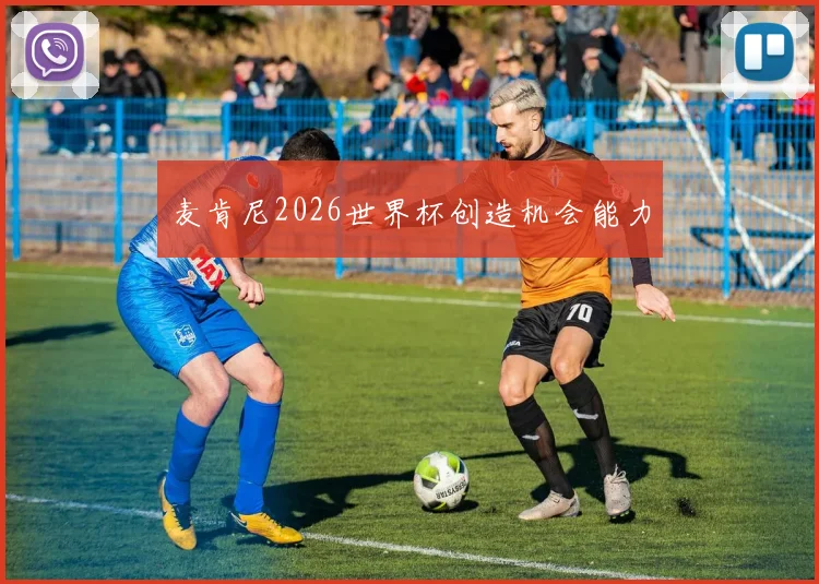 麦肯尼2026世界杯创造机会能力