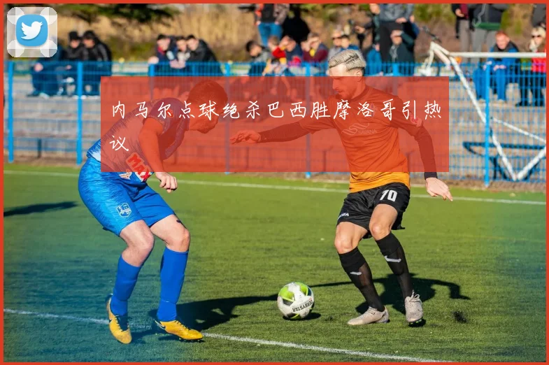 内马尔点球绝杀巴西胜摩洛哥引热议