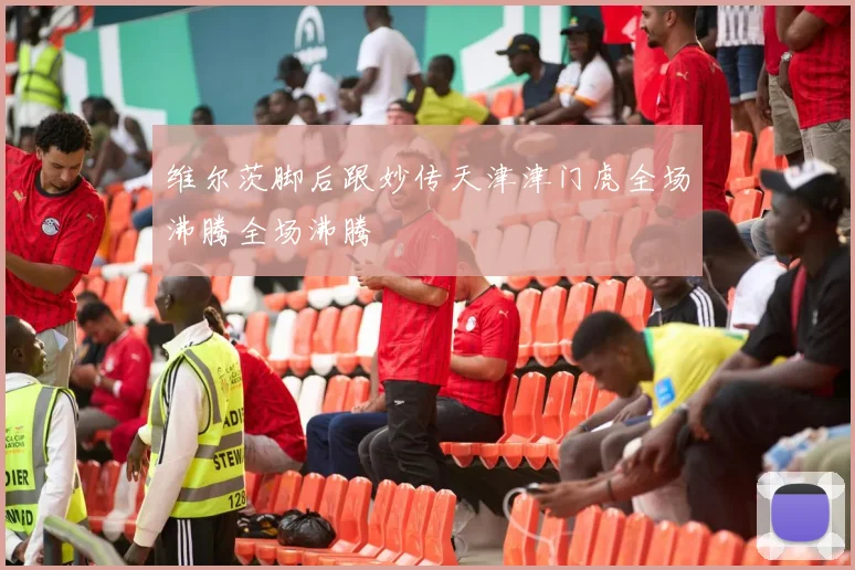 维尔茨脚后跟妙传天津津门虎全场沸腾全场沸腾