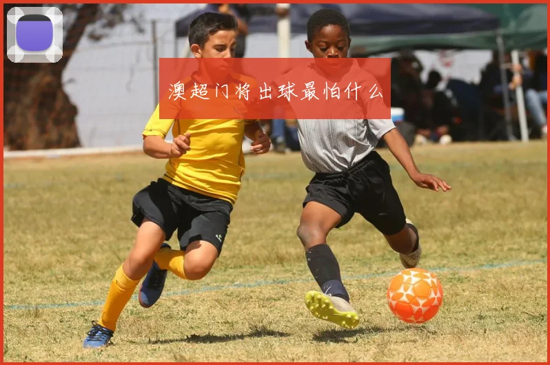 澳超门将出球最怕什么