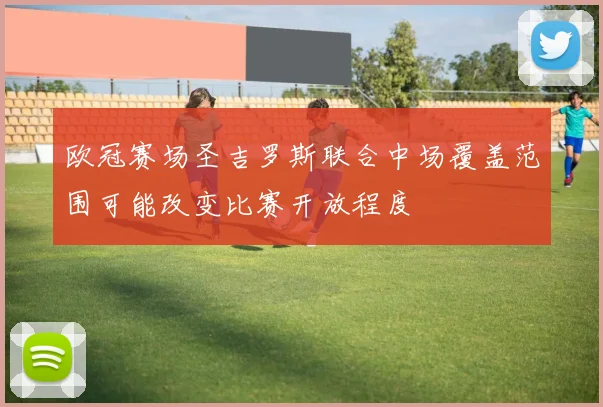 欧冠赛场圣吉罗斯联合中场覆盖范围可能改变比赛开放程度