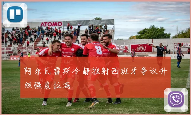 阿尔瓦雷斯冷静推射西班牙争议升级强度拉满