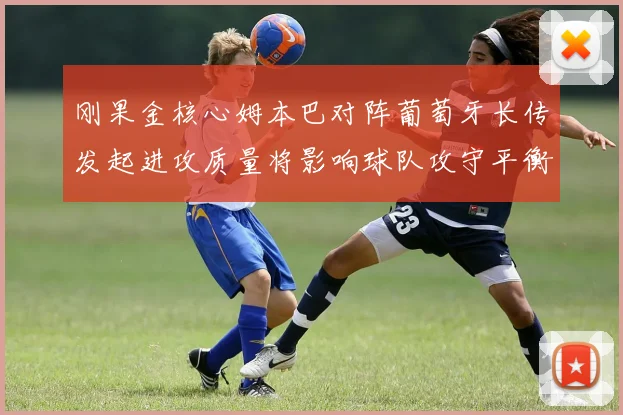 刚果金核心姆本巴对阵葡萄牙长传发起进攻质量将影响球队攻守平衡
