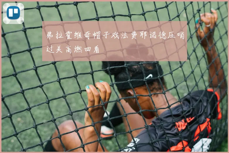 弗拉霍维奇帽子戏法费耶诺德压哨过关高燃回看