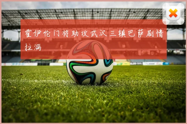 霍伊伦门将助攻武汉三镇巴萨剧情拉满
