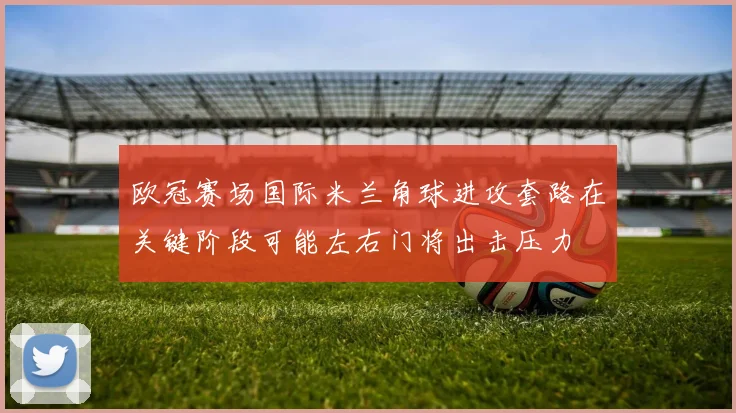 欧冠赛场国际米兰角球进攻套路在关键阶段可能左右门将出击压力