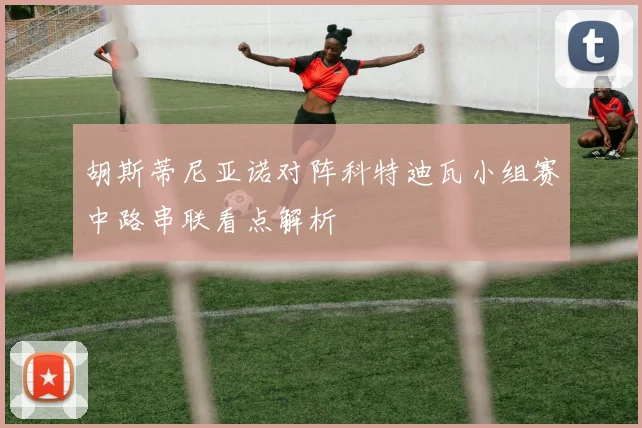 胡斯蒂尼亚诺对阵科特迪瓦小组赛中路串联看点解析