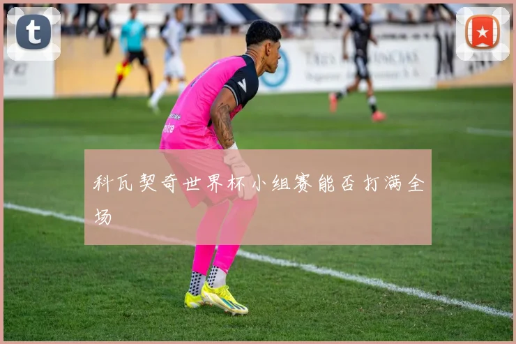 科瓦契奇世界杯小组赛能否打满全场