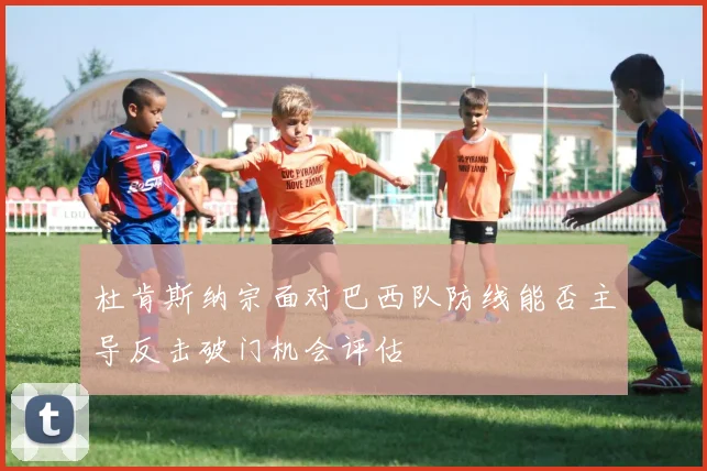 杜肯斯纳宗面对巴西队防线能否主导反击破门机会评估