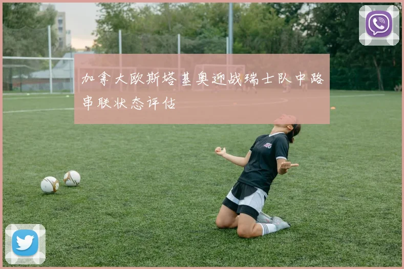 加拿大欧斯塔基奥迎战瑞士队中路串联状态评估