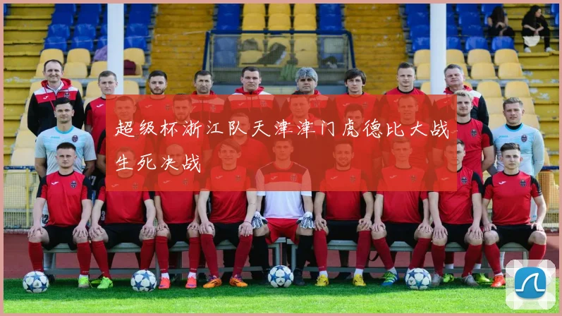超级杯浙江队天津津门虎德比大战生死决战