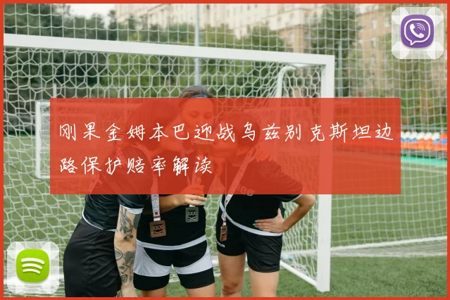 刚果金姆本巴迎战乌兹别克斯坦边路保护赔率解读
