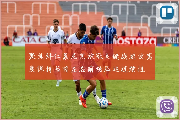 聚焦拜仁慕尼黑欧冠关键战进攻宽度保持或将左右前场压迫连续性