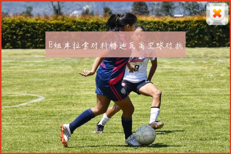 E组库拉索对科特迪瓦高空球对抗