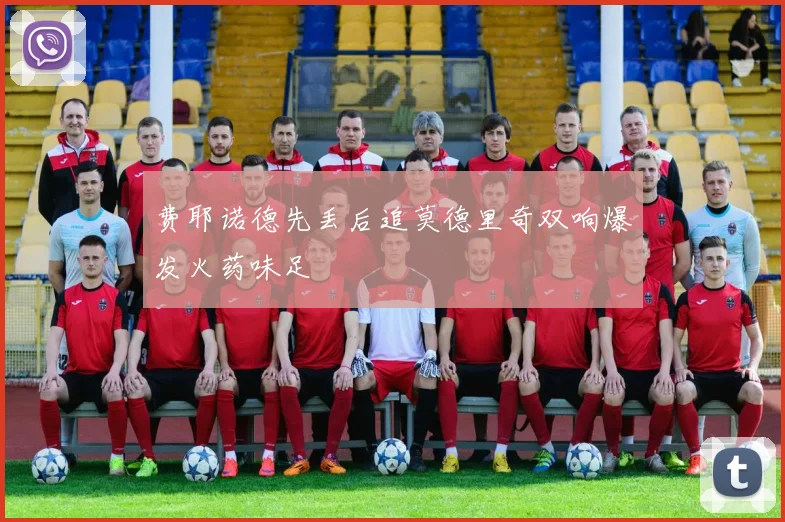 费耶诺德先丢后追莫德里奇双响爆发火药味足