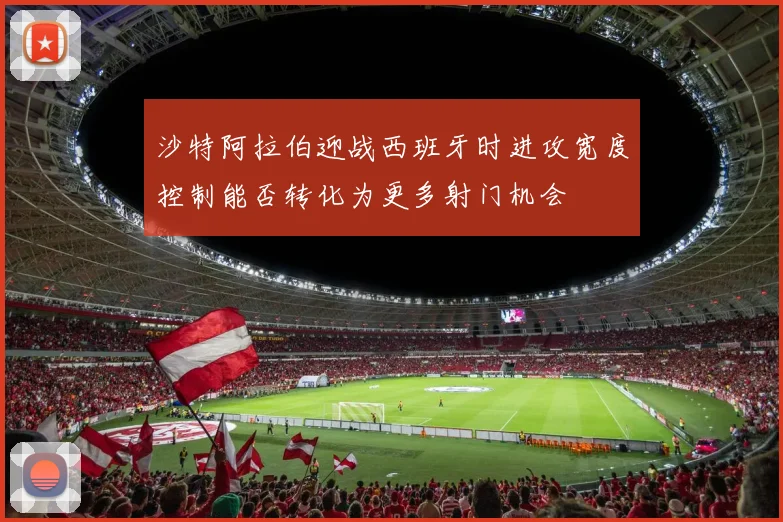 沙特阿拉伯迎战西班牙时进攻宽度控制能否转化为更多射门机会