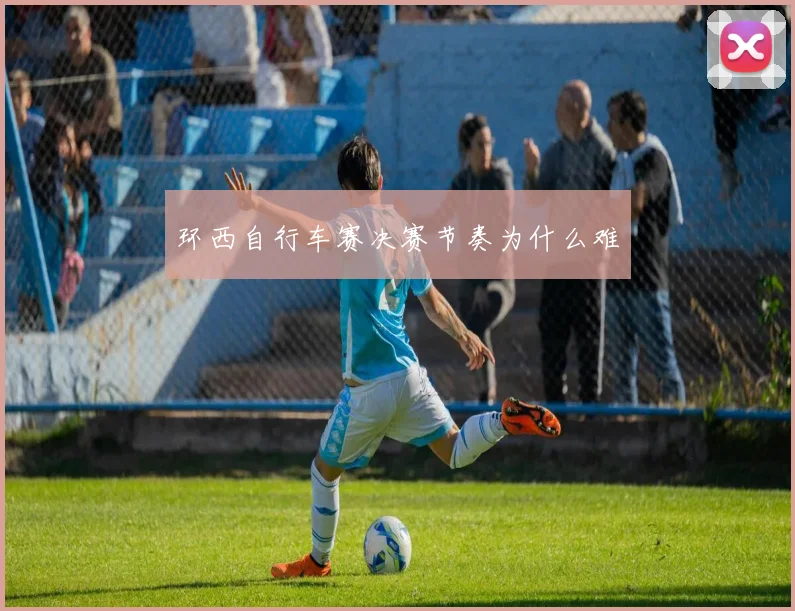 环西自行车赛决赛节奏为什么难