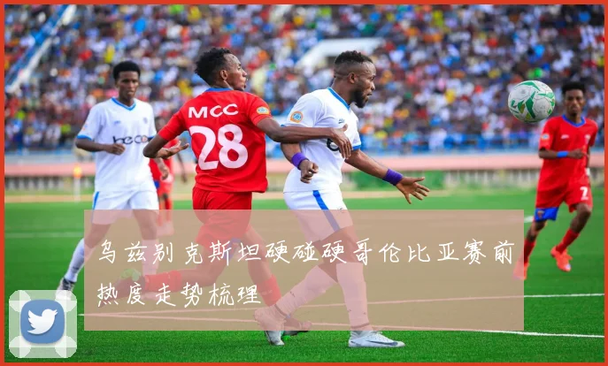 乌兹别克斯坦硬碰硬哥伦比亚赛前热度走势梳理