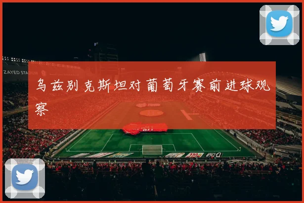 乌兹别克斯坦对葡萄牙赛前进球观察
