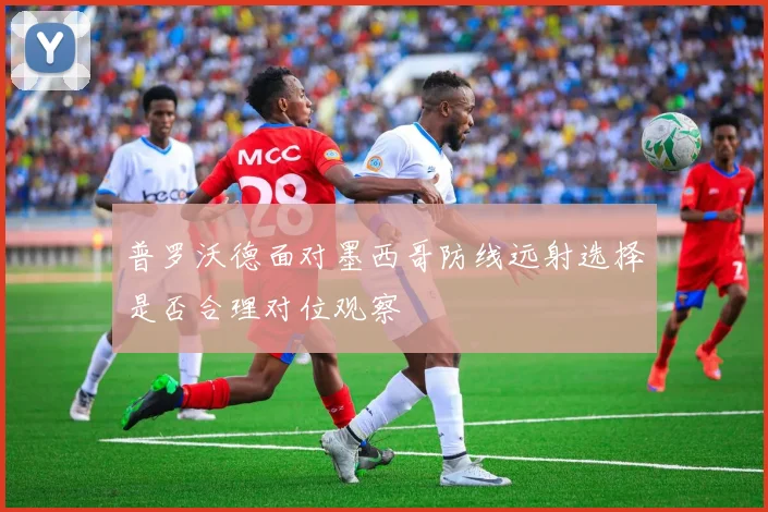 普罗沃德面对墨西哥防线远射选择是否合理对位观察