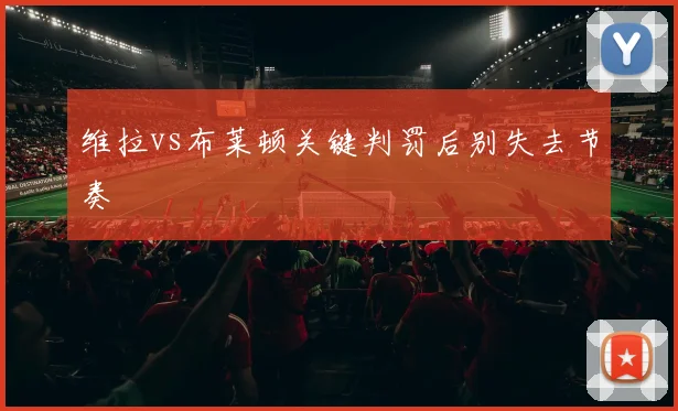 维拉vs布莱顿关键判罚后别失去节奏