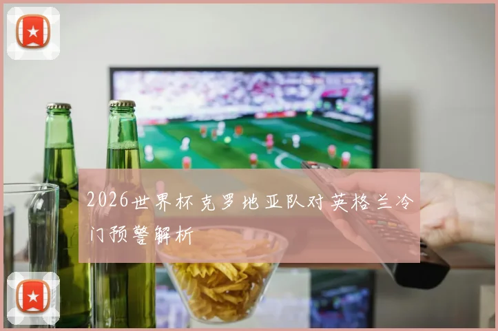 2026世界杯克罗地亚队对英格兰冷门预警解析