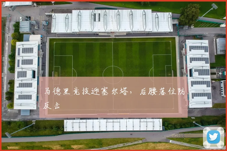 马德里竞技迎塞尔塔,后腰落位防反击