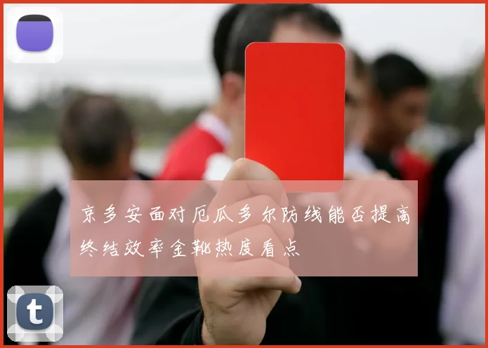 京多安面对厄瓜多尔防线能否提高终结效率金靴热度看点